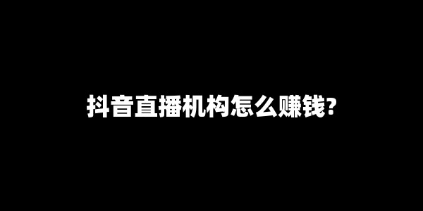 抖音直播机构怎么赚钱? 抖音直播机构怎么赚钱?