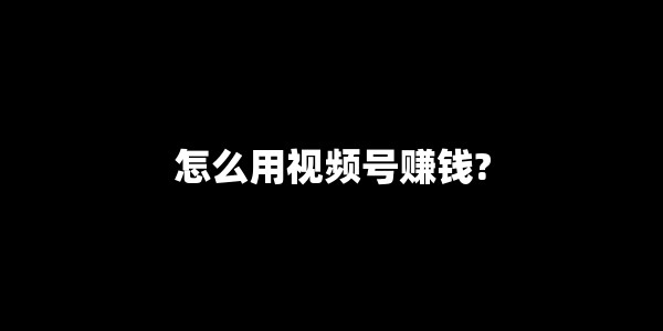 怎么用视频号赚钱?