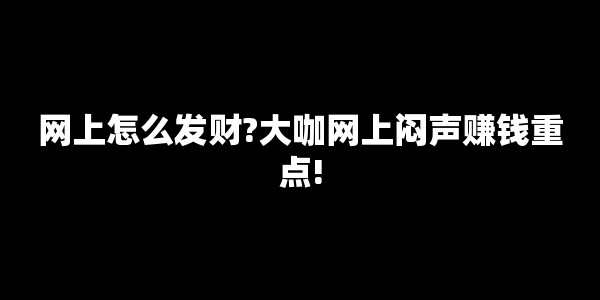 网上怎么发财?大咖网上闷声赚钱重点!