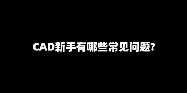 CAD新手有哪些常见问题? CAD新手有哪些常见问题?