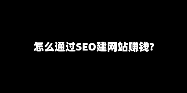 怎么通过SEO建网站赚钱?