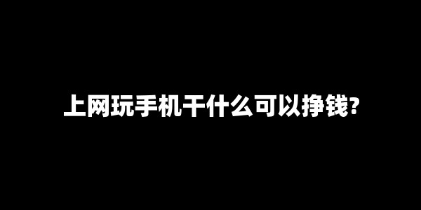 上网玩手机干什么可以挣钱? 上网玩手机干什么可以挣钱?