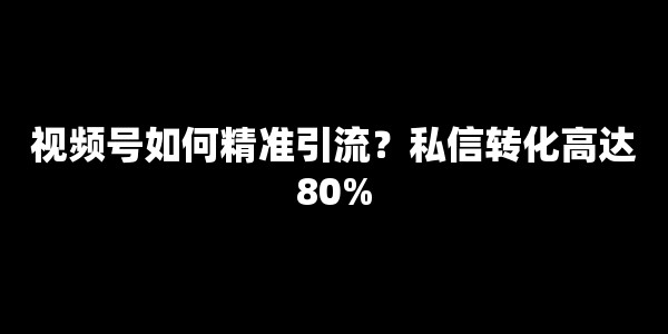 视频号如何精准引流?私信转化高达80% 视频号如何精准引流?私信转化高达80%