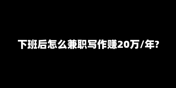 下班后怎么兼职写作赚20万/年?